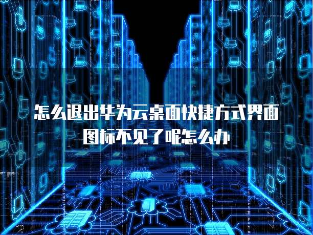 怎么退出华为云桌面快捷方式界面图标不见了呢怎么办
