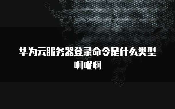 华为云服务器登录命令是什么类型啊呢啊