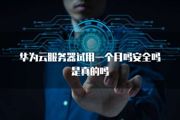 华为云服务器试用一个月吗安全吗是真的吗