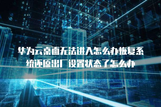 华为云桌面无法进入怎么办恢复系统还原出厂设置状态了怎么办