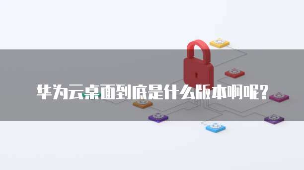 华为云桌面到底是什么版本啊呢?
