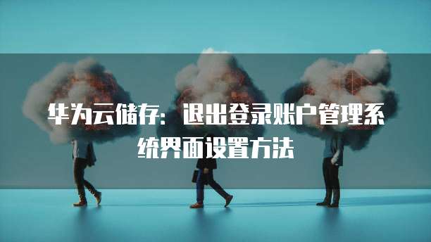 华为云储存:退出登录账户管理系统界面设置方法