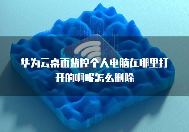 华为云桌面监控个人电脑在哪里打开的啊呢怎么删除