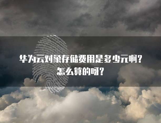 华为云对象存储费用是多少元啊?怎么算的呀?