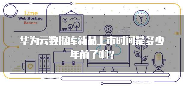 华为云数据库新品上市时间是多少年前了啊?