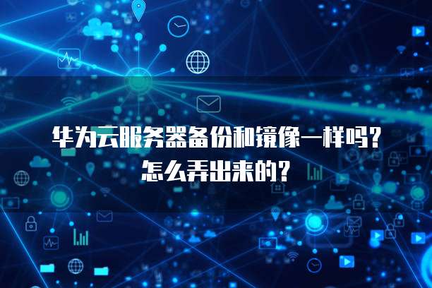 华为云服务器备份和镜像一样吗?怎么弄出来的?