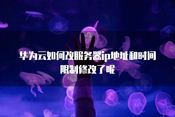 华为云如何改服务器ip地址和时间限制修改了呢