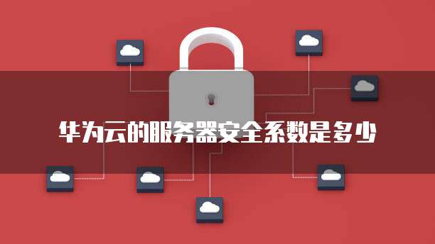 华为云的服务器安全系数是多少