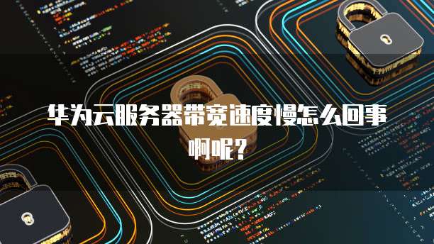 华为云服务器带宽速度慢怎么回事啊呢？