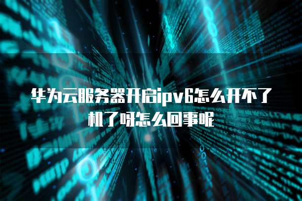华为云服务器开启ipv6怎么开不了机了呀怎么回事呢