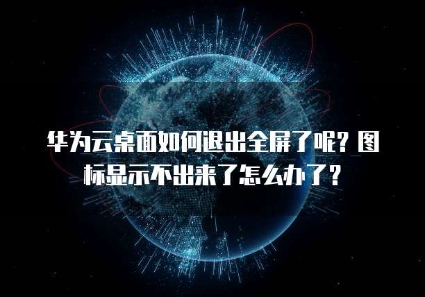 华为云桌面如何退出全屏了呢?图标显示不出来了怎么办了?