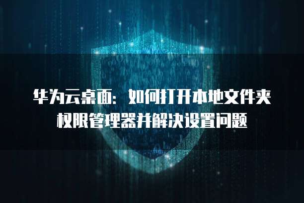 华为云桌面:如何打开本地文件夹权限管理器并解决设置问题