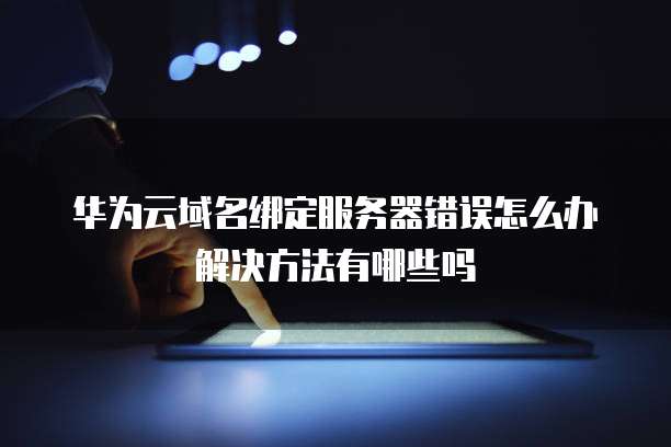 华为云域名绑定服务器错误怎么办解决方法有哪些吗