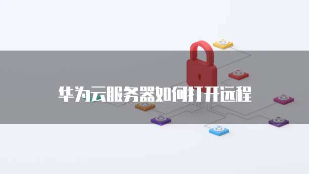 华为云服务器如何打开远程