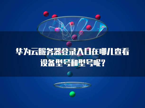 华为云服务器登录入口在哪儿查看设备型号和型号呢?