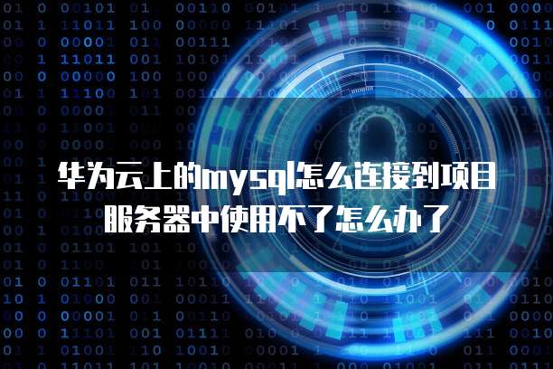 华为云上的mysql怎么连接到项目服务器中使用不了怎么办了