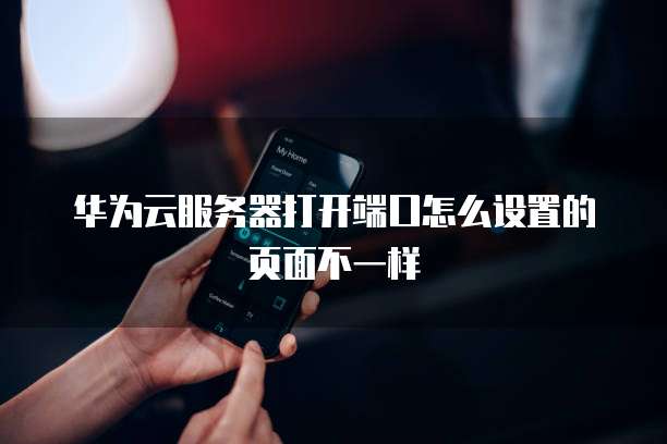 华为云服务器打开端口怎么设置的页面不一样