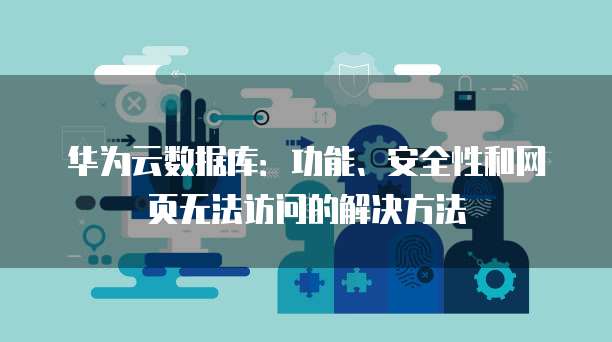 华为云数据库:功能、安全性和网页无法访问的解决方法