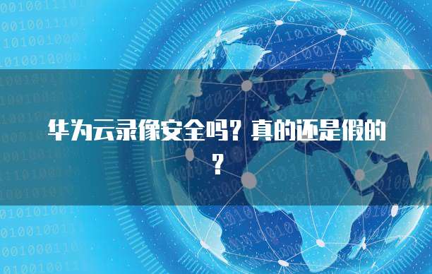 华为云录像安全吗?真的还是假的?