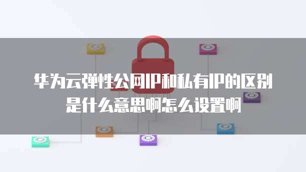 华为云弹性公网IP和私有IP的区别是什么意思啊怎么设置啊