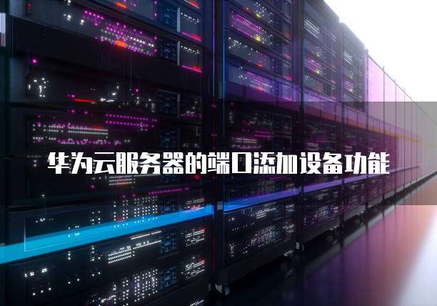 华为云服务器的端口添加设备功能