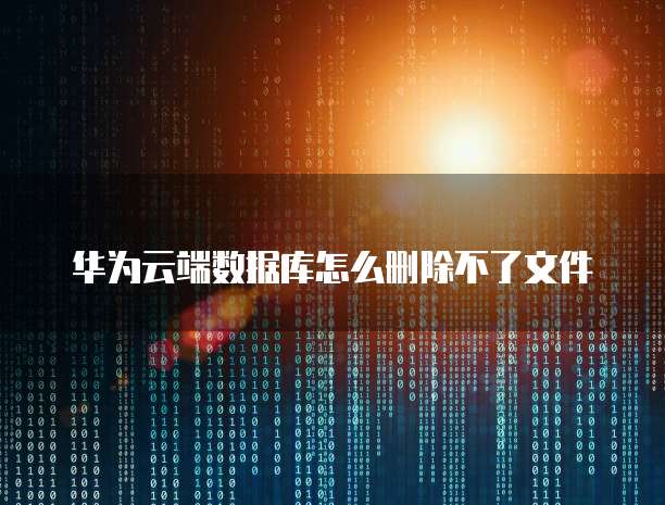 华为云端数据库怎么删除不了文件