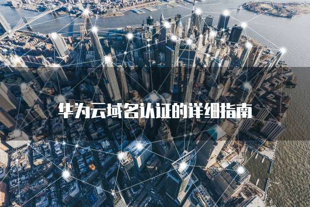 华为云域名认证的详细指南