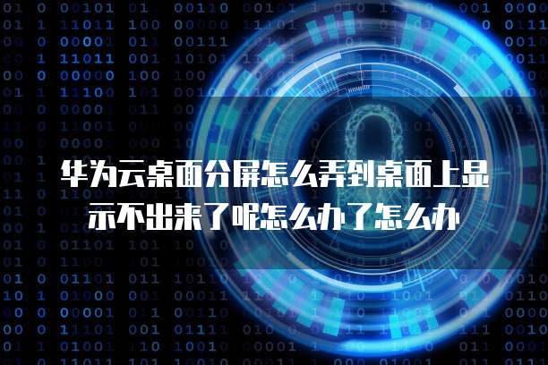华为云桌面分屏怎么弄到桌面上显示不出来了呢怎么办了怎么办