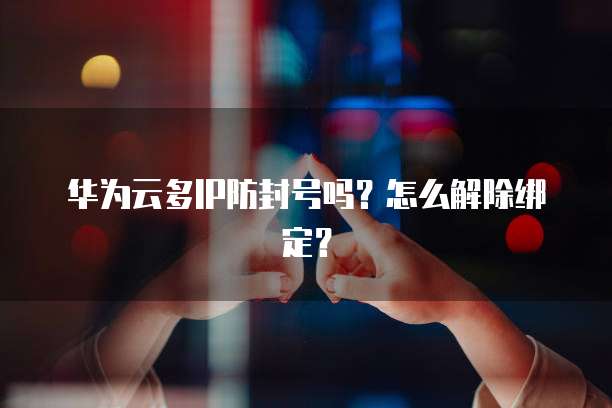 华为云多IP防封号吗?怎么解除绑定?
