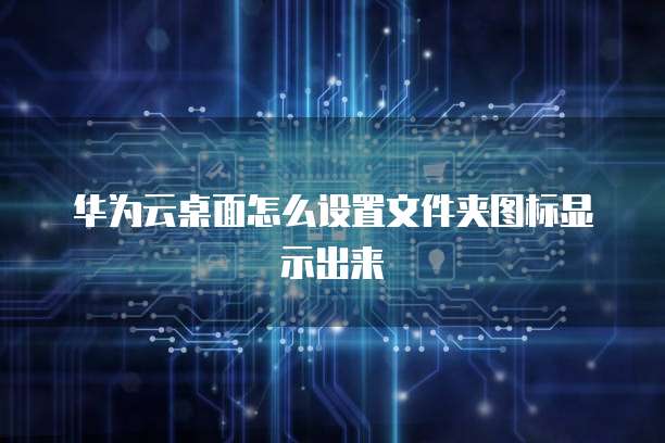 华为云桌面怎么设置文件夹图标显示出来