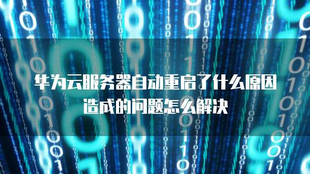 华为云服务器自动重启了什么原因造成的问题怎么解决