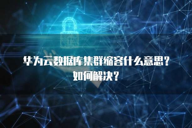 华为云数据库集群缩容什么意思?如何解决?