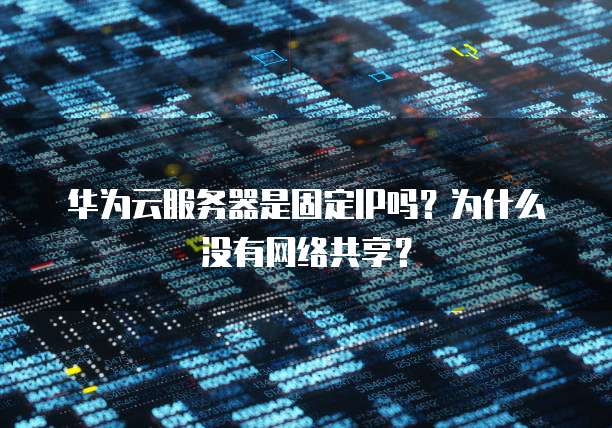华为云服务器是固定IP吗？为什么没有网络共享？