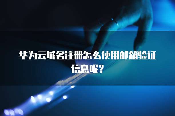 华为云域名注册怎么使用邮箱验证信息呢?