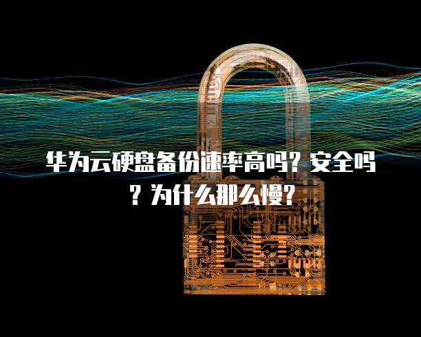 华为云硬盘备份速率高吗?安全吗?为什么那么慢?
