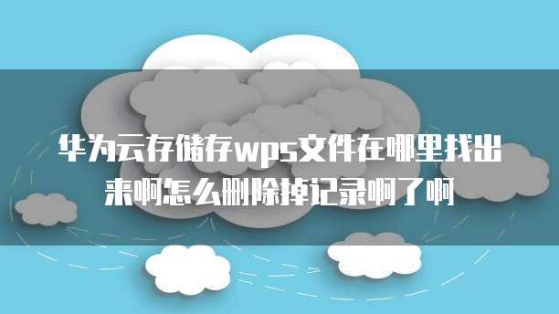 华为云存储存wps文件在哪里找出来啊怎么删除掉记录啊了啊