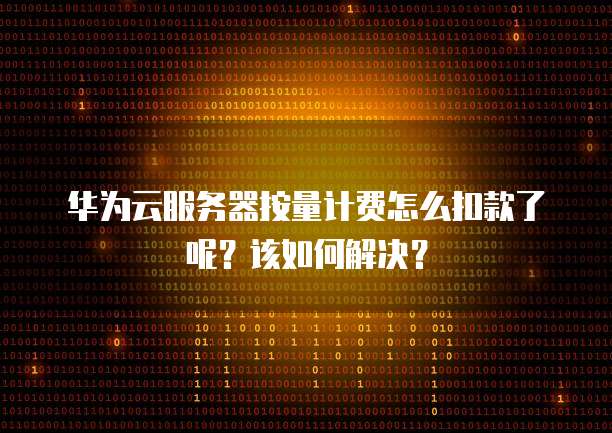 华为云服务器按量计费怎么扣款了呢？该如何解决？