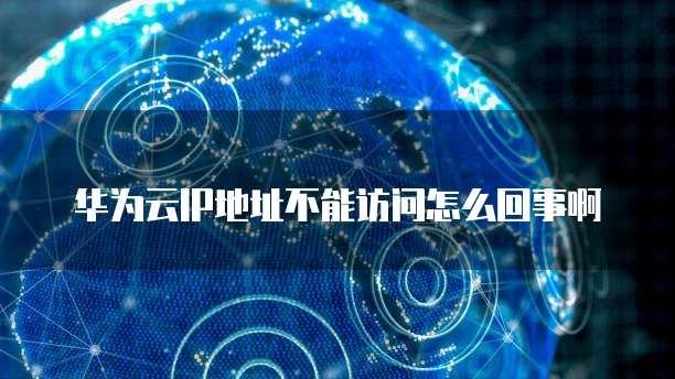 华为云IP地址不能访问怎么回事啊