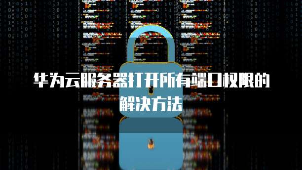 华为云服务器打开所有端口权限的解决方法