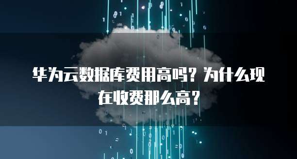 华为云数据库费用高吗?为什么现在收费那么高?