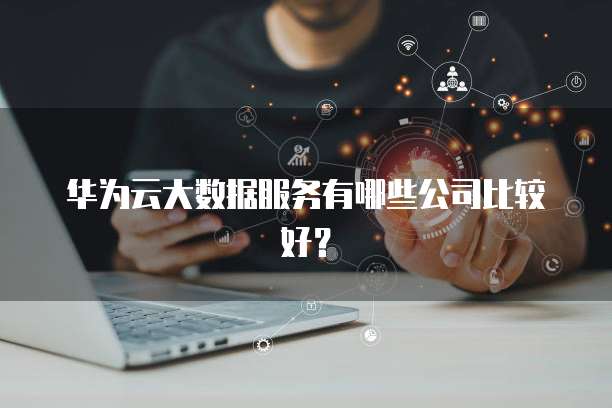 华为云大数据服务有哪些公司比较好?