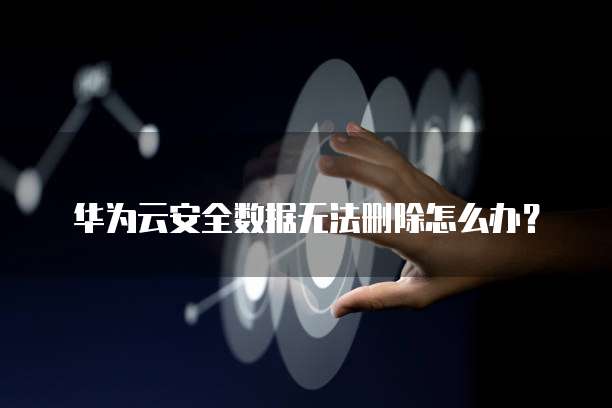 华为云安全数据无法删除怎么办？