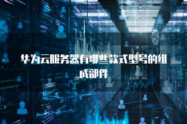 华为云服务器有哪些款式型号的组成部件