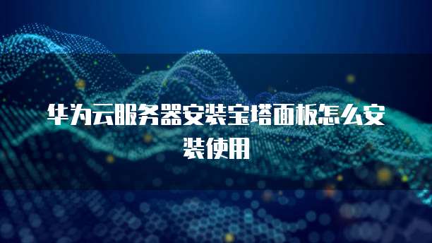 华为云服务器安装宝塔面板怎么安装使用