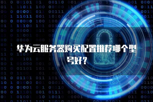 华为云服务器购买配置推荐哪个型号好？