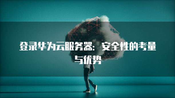 登录华为云服务器:安全性的考量与优势
