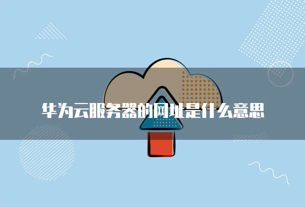 华为云服务器的网址是什么意思