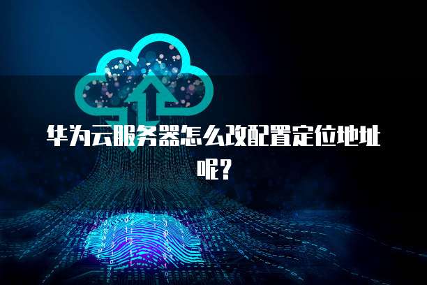 华为云服务器怎么改配置定位地址呢？
