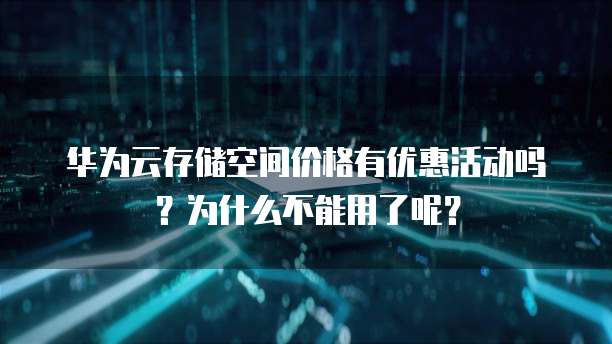 华为云存储空间价格有优惠活动吗?为什么不能用了呢?