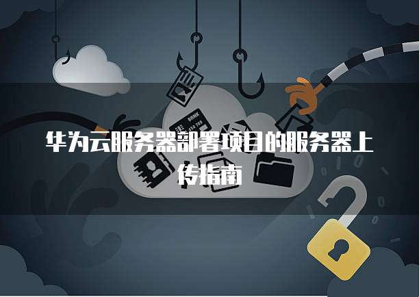 华为云服务器部署项目的服务器上传指南